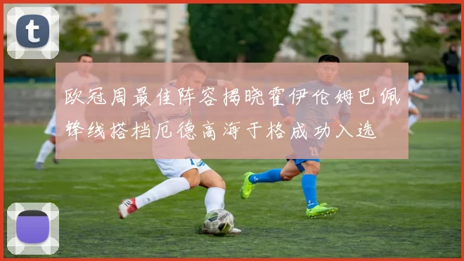 欧冠周最佳阵容揭晓霍伊伦姆巴佩锋线搭档厄德高海于格成功入选