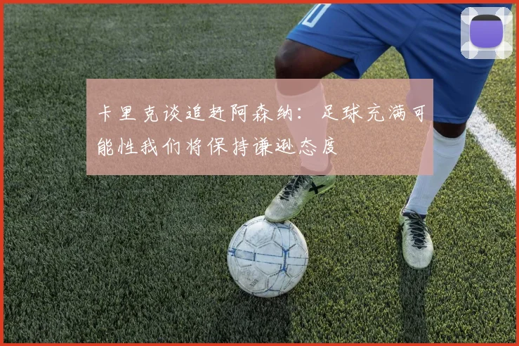 卡里克谈追赶阿森纳：足球充满可能性我们将保持谦逊态度