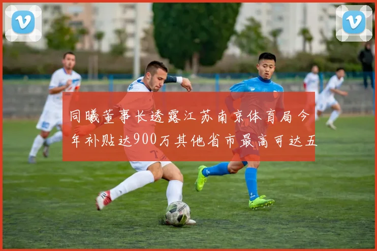 同曦董事长透露江苏南京体育局今年补贴达900万其他省市最高可达五千万