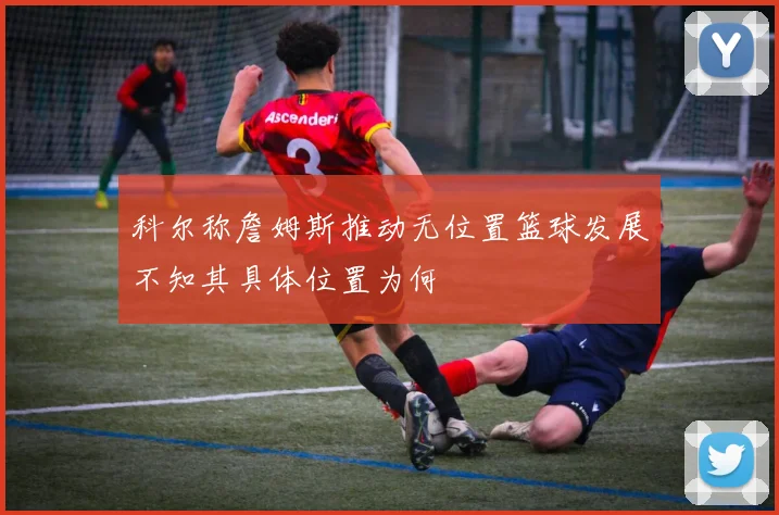 科尔称詹姆斯推动无位置篮球发展不知其具体位置为何