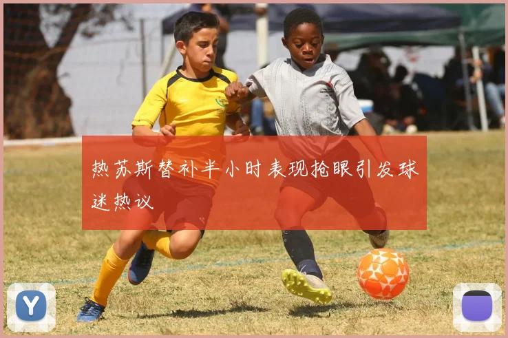 热苏斯替补半小时表现抢眼引发球迷热议