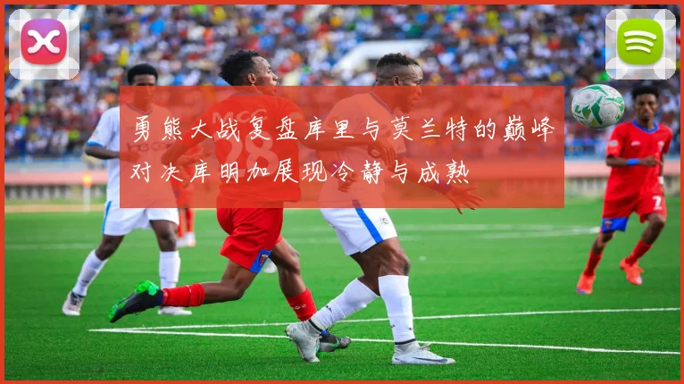 勇熊大战复盘库里与莫兰特的巅峰对决库明加展现冷静与成熟