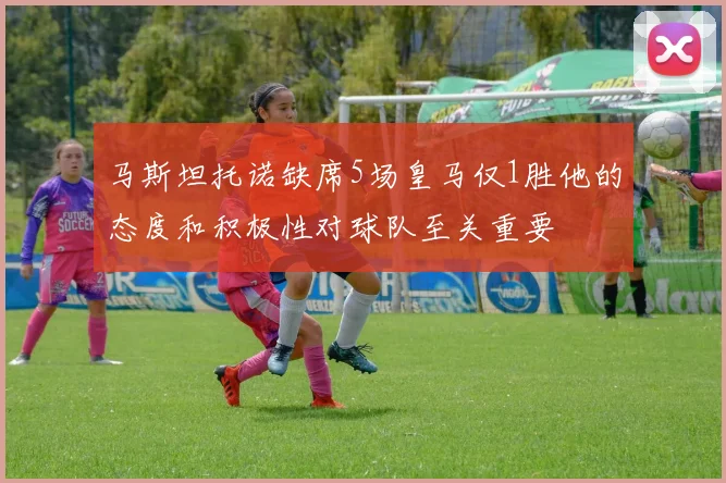 马斯坦托诺缺席5场皇马仅1胜他的态度和积极性对球队至关重要