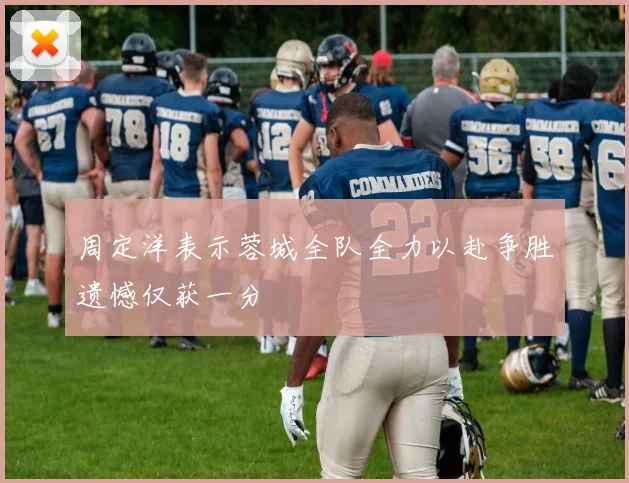 周定洋表示蓉城全队全力以赴争胜遗憾仅获一分