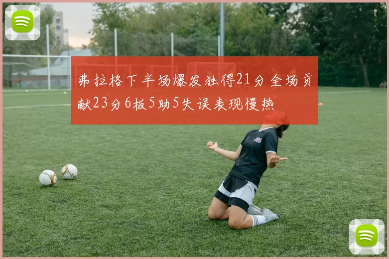 弗拉格下半场爆发独得21分全场贡献23分6板5助5失误表现慢热