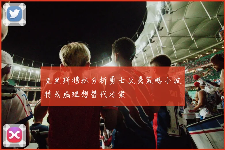 克里斯穆林分析勇士交易策略小波特或成理想替代方案