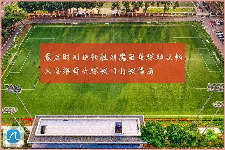 最后时刻逆转胜利魔笛角球助攻帕夫洛维奇头球破门打破僵局