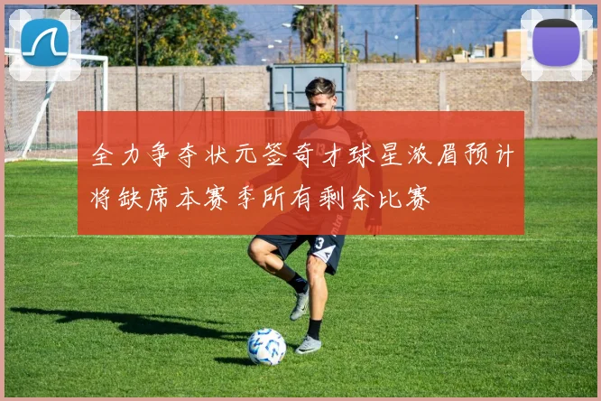 全力争夺状元签奇才球星浓眉预计将缺席本赛季所有剩余比赛