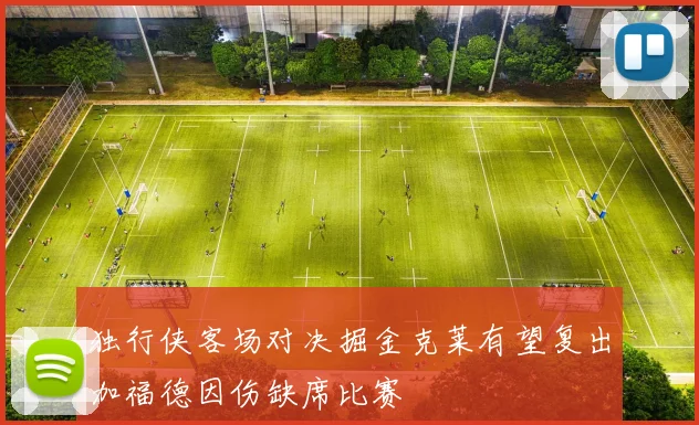 独行侠客场对决掘金克莱有望复出加福德因伤缺席比赛