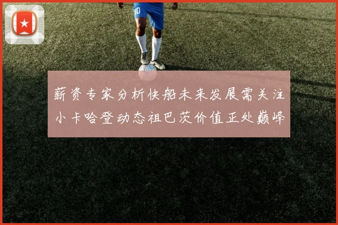 薪资专家分析快船未来发展需关注小卡哈登动态祖巴茨价值正处巅峰