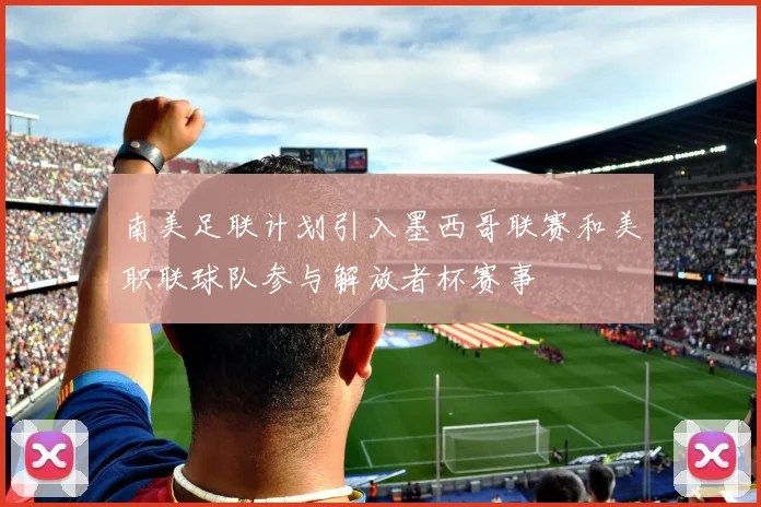 南美足联计划引入墨西哥联赛和美职联球队参与解放者杯赛事