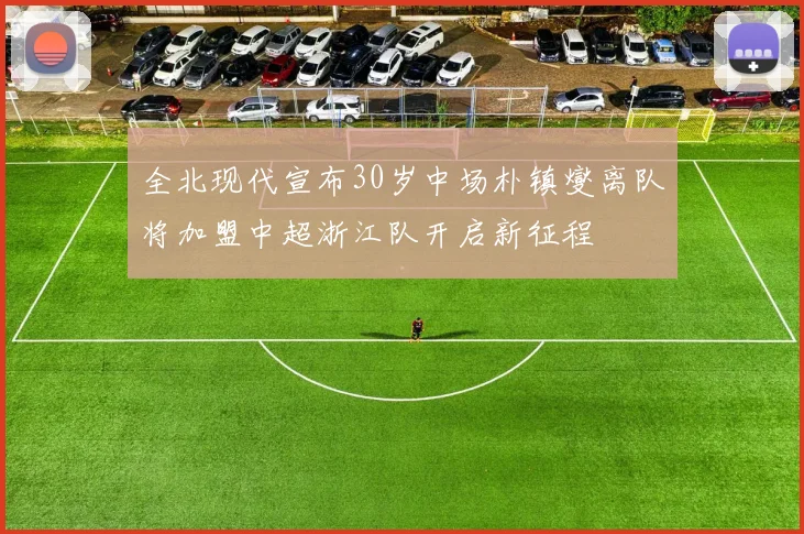 全北现代宣布30岁中场朴镇燮离队将加盟中超浙江队开启新征程