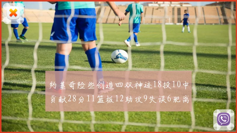 约基奇险些创造四双神迹18投10中贡献28分11篮板12助攻9失误6犯离场