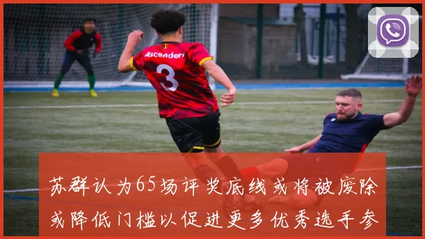 苏群认为65场评奖底线或将被废除或降低门槛以促进更多优秀选手参与