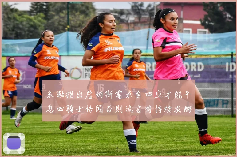 米勒指出詹姆斯需亲自回应才能平息回骑士传闻否则流言将持续发酵