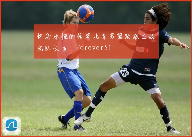 怀念永恒的传奇北京男篮致敬已故老队长吉喆Forever51