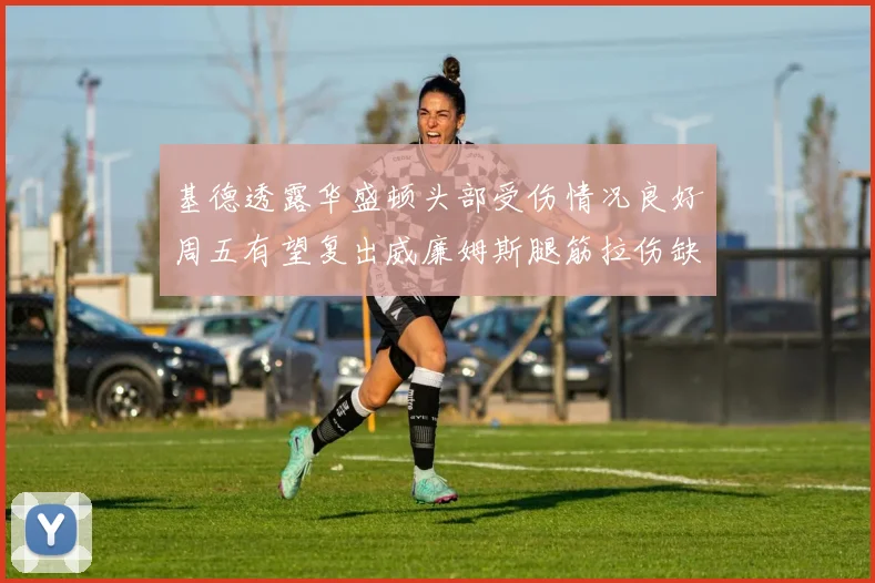 基德透露华盛顿头部受伤情况良好周五有望复出威廉姆斯腿筋拉伤缺席一周