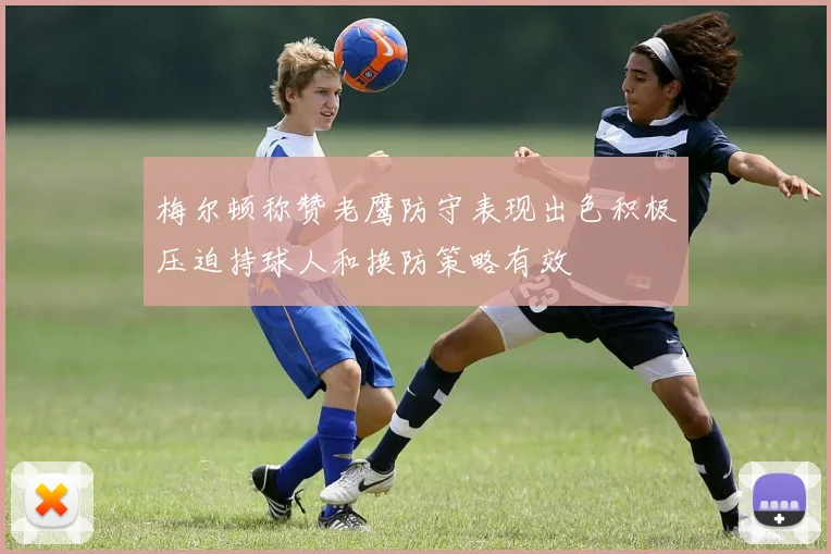 梅尔顿称赞老鹰防守表现出色积极压迫持球人和换防策略有效
