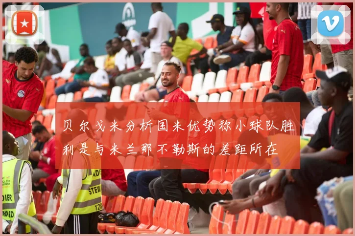 贝尔戈米分析国米优势称小球队胜利是与米兰那不勒斯的差距所在