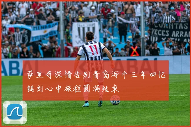 萨里奇深情告别青岛海牛三年回忆铭刻心中旅程圆满结束