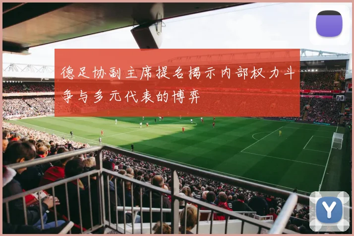 德足协副主席提名揭示内部权力斗争与多元代表的博弈