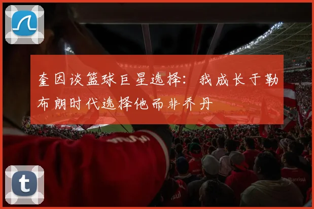 奎因谈篮球巨星选择：我成长于勒布朗时代选择他而非乔丹