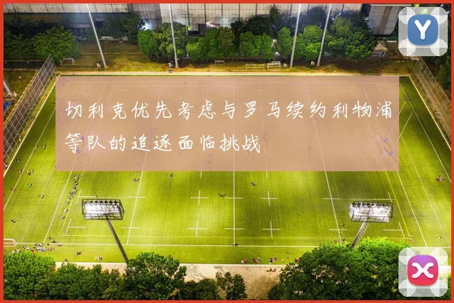切利克优先考虑与罗马续约利物浦等队的追逐面临挑战