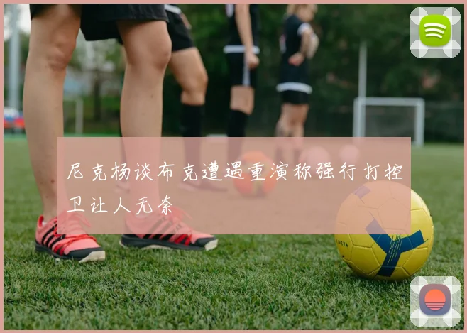 尼克杨谈布克遭遇重演称强行打控卫让人无奈