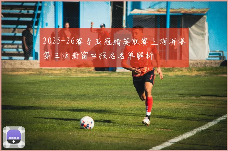 2025-26赛季亚冠精英联赛上海海港第三注册窗口报名名单解析