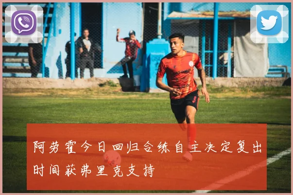 阿劳霍今日回归合练自主决定复出时间获弗里克支持