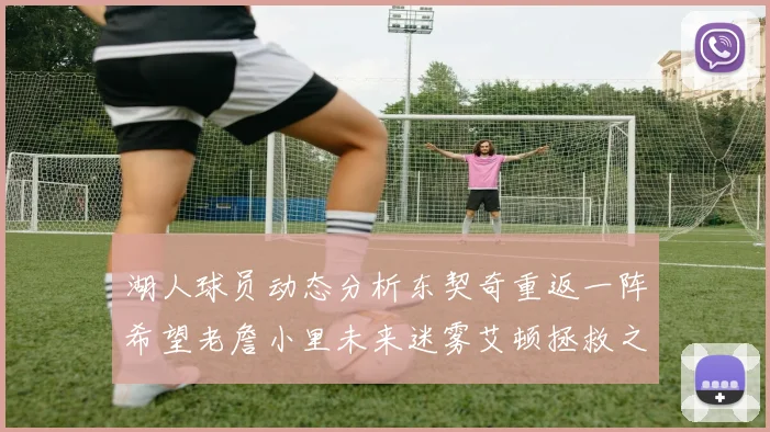 湖人球员动态分析东契奇重返一阵希望老詹小里未来迷雾艾顿拯救之战前景探讨