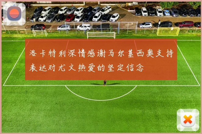 洛卡特利深情感谢马尔基西奥支持表达对尤文热爱的坚定信念