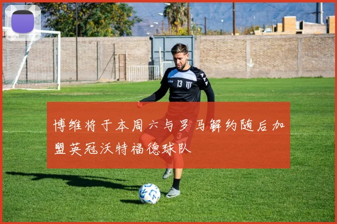 博维将于本周六与罗马解约随后加盟英冠沃特福德球队