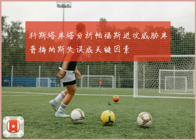 科斯塔库塔分析帕福斯进攻威胁库普梅纳斯失误成关键因素