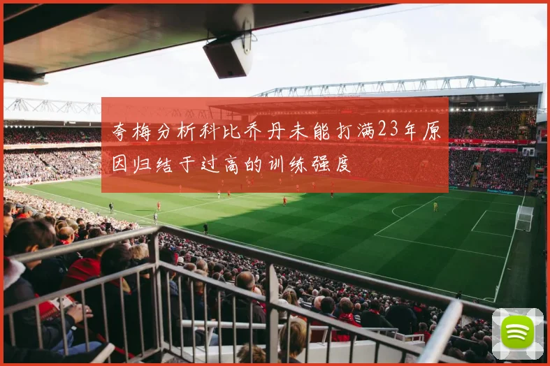 夸梅分析科比乔丹未能打满23年原因归结于过高的训练强度