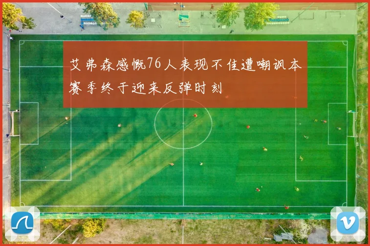 艾弗森感慨76人表现不佳遭嘲讽本赛季终于迎来反弹时刻