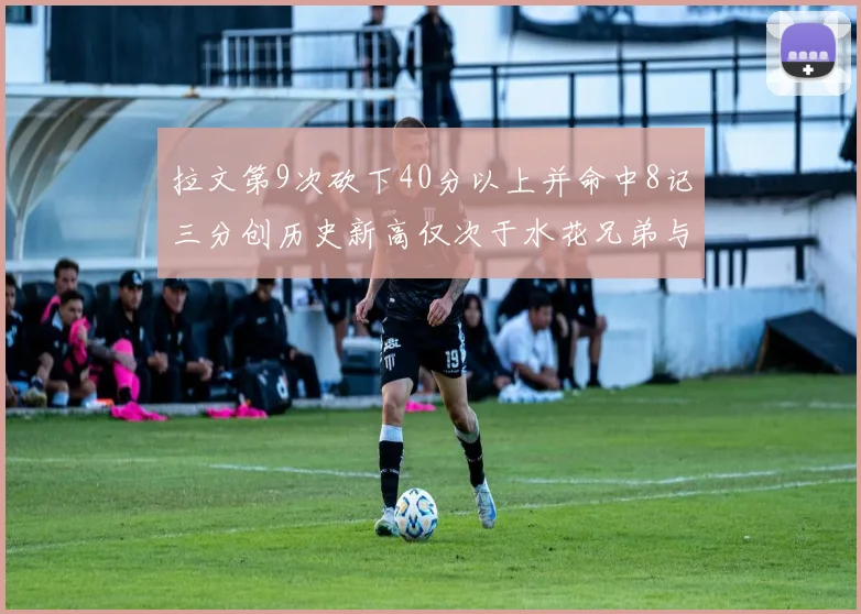 拉文第9次砍下40分以上并命中8记三分创历史新高仅次于水花兄弟与表演者