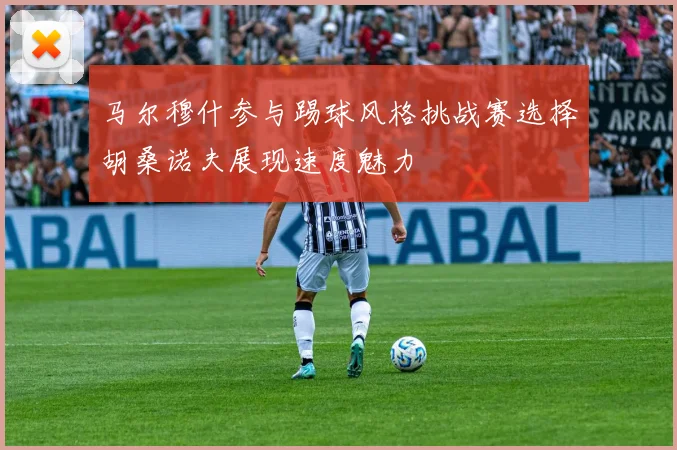 马尔穆什参与踢球风格挑战赛选择胡桑诺夫展现速度魅力